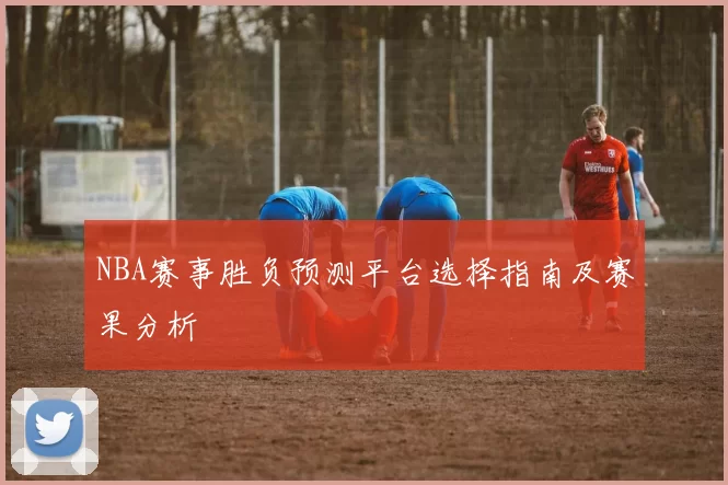 NBA赛事胜负预测平台选择指南及赛果分析