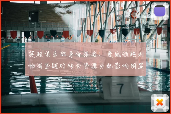 英超俱乐部身价排名:曼城领跑利物浦紧随对转会资源分配影响明显