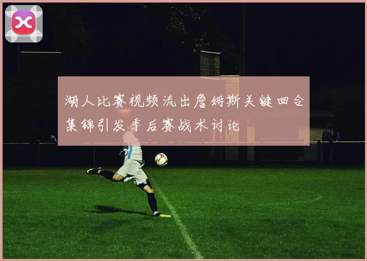 湖人比赛视频流出詹姆斯关键回合集锦引发季后赛战术讨论