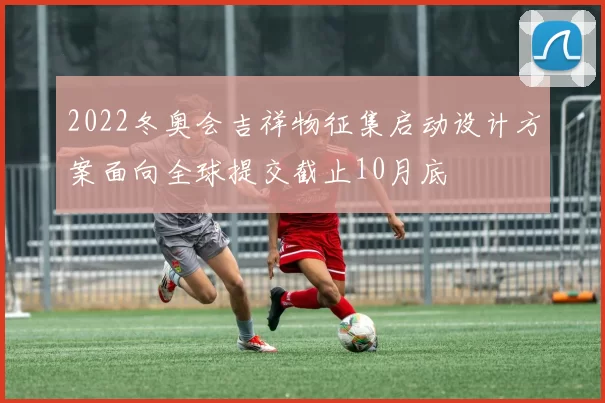 2022冬奥会吉祥物征集启动设计方案面向全球提交截止10月底