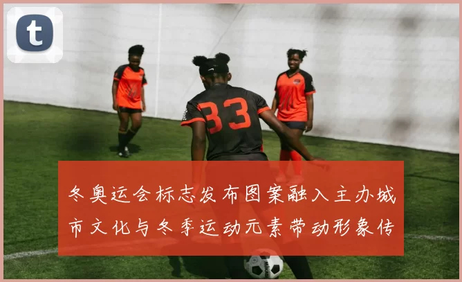 冬奥运会标志发布图案融入主办城市文化与冬季运动元素带动形象传播