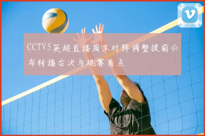 CCTV5英超直播周末对阵调整提前公布转播台次与观赛看点