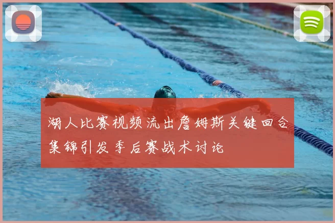 湖人比赛视频流出詹姆斯关键回合集锦引发季后赛战术讨论