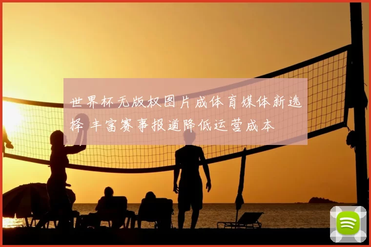 世界杯无版权图片成体育媒体新选择 丰富赛事报道降低运营成本