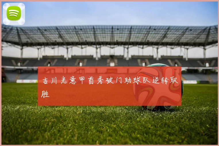吉川光意甲首秀破门助球队逆转取胜