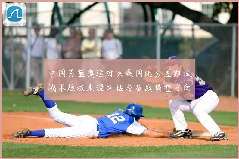 中国男篮奥运对决美国比分差距技战术短板表现评估与备战调整方向