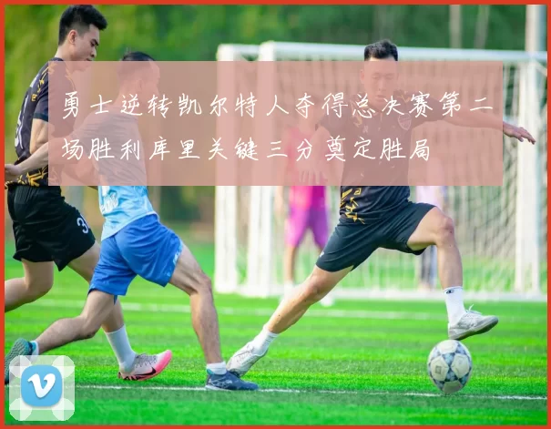 勇士逆转凯尔特人夺得总决赛第二场胜利库里关键三分奠定胜局