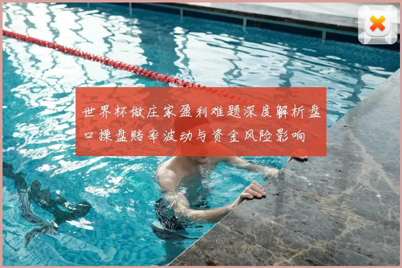 世界杯做庄家盈利难题深度解析盘口操盘赔率波动与资金风险影响