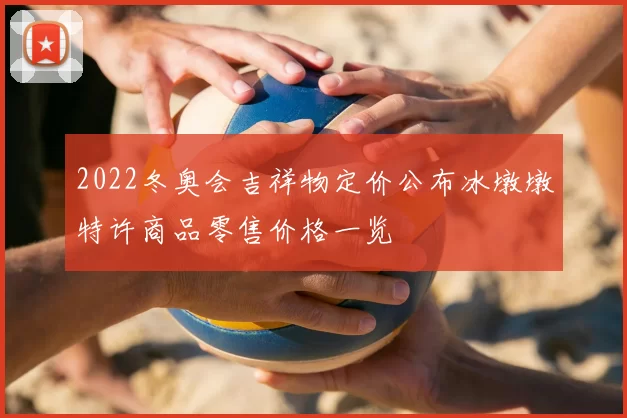 2022冬奥会吉祥物定价公布冰墩墩特许商品零售价格一览