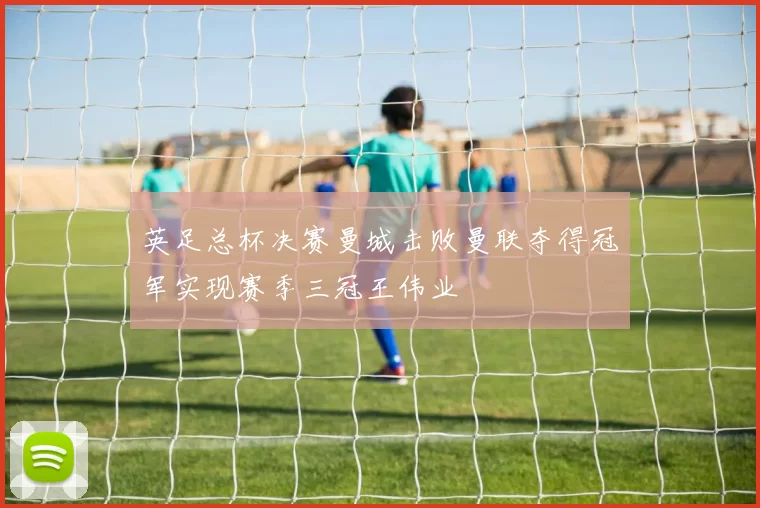 英足总杯决赛曼城击败曼联夺得冠军实现赛季三冠王伟业