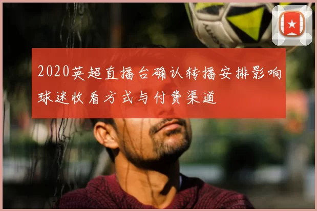 2020英超直播台确认转播安排影响球迷收看方式与付费渠道