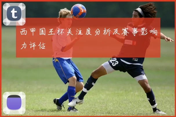 西甲国王杯关注度分析及赛事影响力评估
