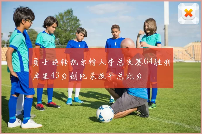 勇士逆转凯尔特人夺总决赛G4胜利库里43分创纪录扳平总比分