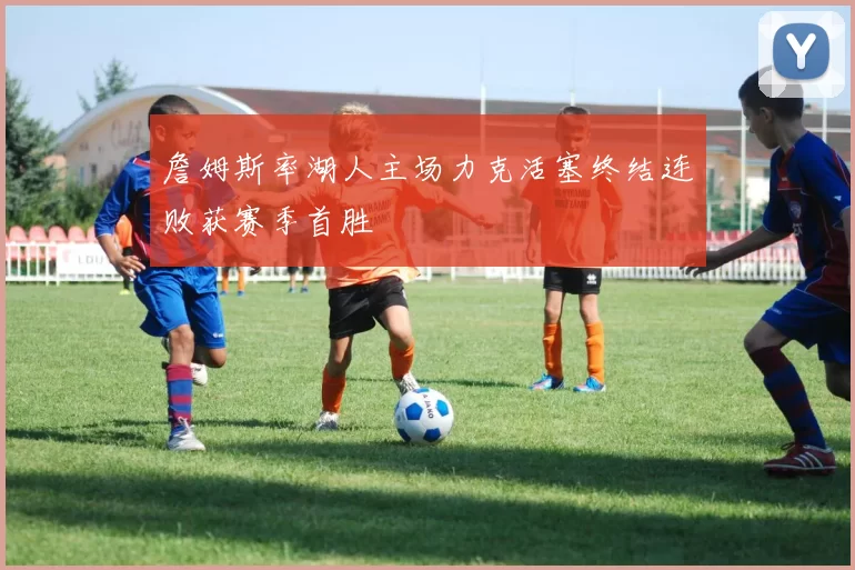 詹姆斯率湖人主场力克活塞终结连败获赛季首胜