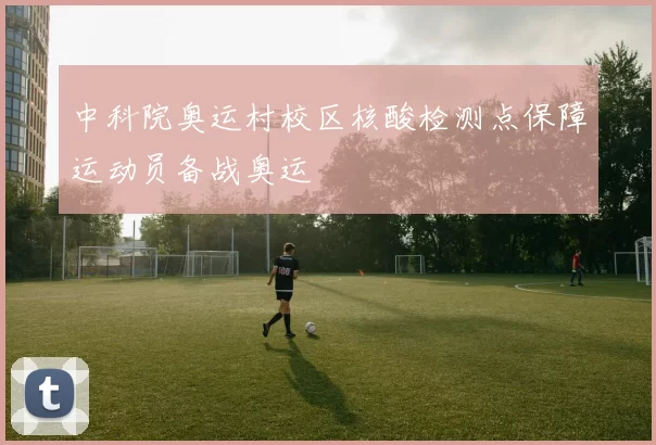 中科院奥运村校区核酸检测点保障运动员备战奥运