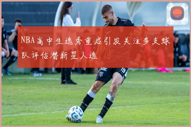 NBA高中生选秀重启引发关注多支球队评估潜新星人选