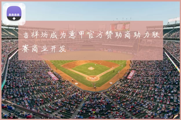 吉祥坊成为意甲官方赞助商助力联赛商业开发