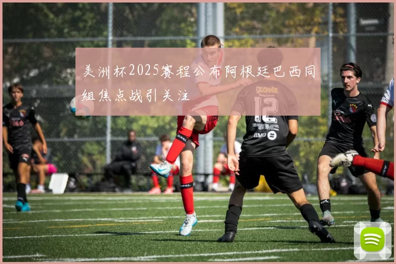 美洲杯2025赛程公布阿根廷巴西同组焦点战引关注