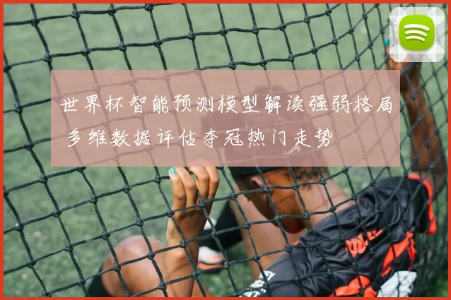 世界杯智能预测模型解读强弱格局 多维数据评估夺冠热门走势