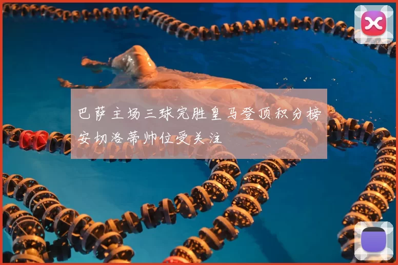 巴萨主场三球完胜皇马登顶积分榜安切洛蒂帅位受关注