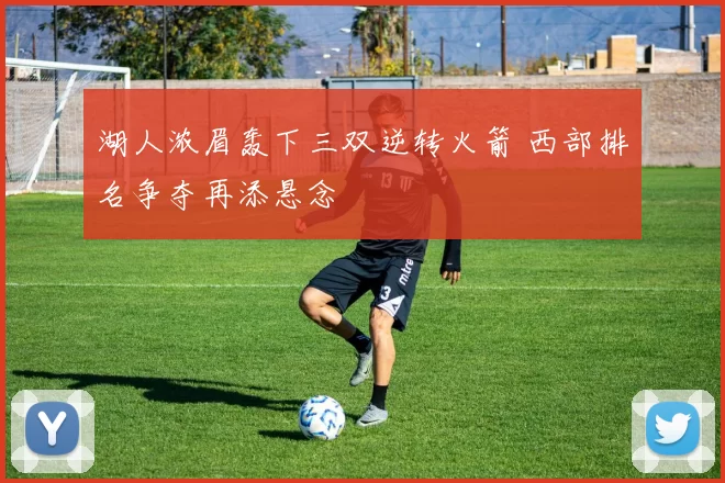 湖人浓眉轰下三双逆转火箭 西部排名争夺再添悬念