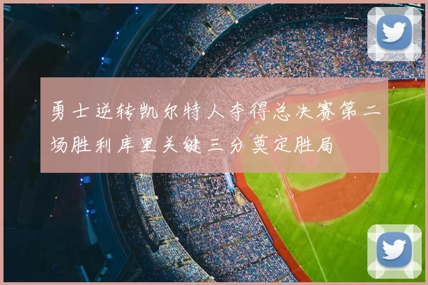 勇士逆转凯尔特人夺得总决赛第二场胜利库里关键三分奠定胜局