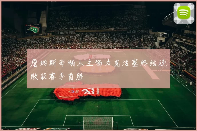 詹姆斯率湖人主场力克活塞终结连败获赛季首胜