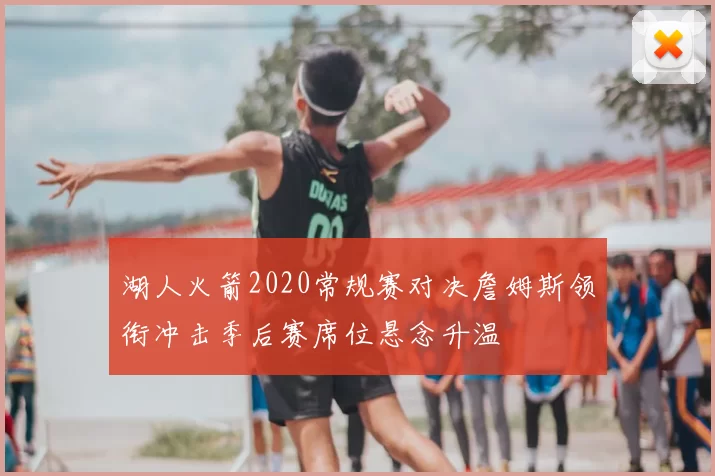 湖人火箭2020常规赛对决詹姆斯领衔冲击季后赛席位悬念升温