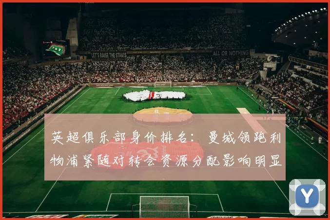 英超俱乐部身价排名:曼城领跑利物浦紧随对转会资源分配影响明显