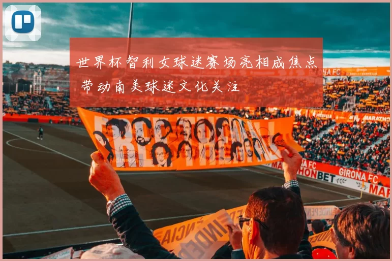 世界杯智利女球迷赛场亮相成焦点 带动南美球迷文化关注