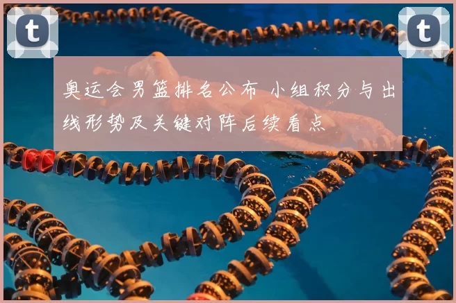 奥运会男篮排名公布 小组积分与出线形势及关键对阵后续看点