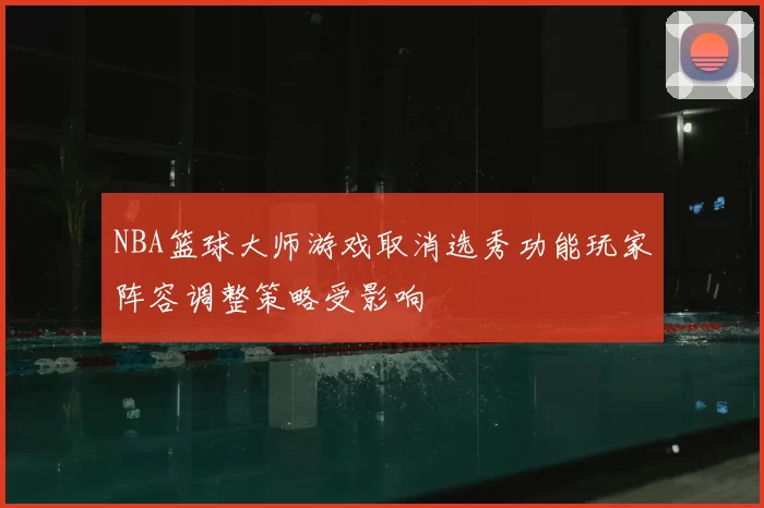 NBA篮球大师游戏取消选秀功能玩家阵容调整策略受影响