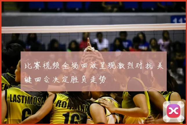 比赛视频全场回放呈现激烈对抗 关键回合决定胜负走势