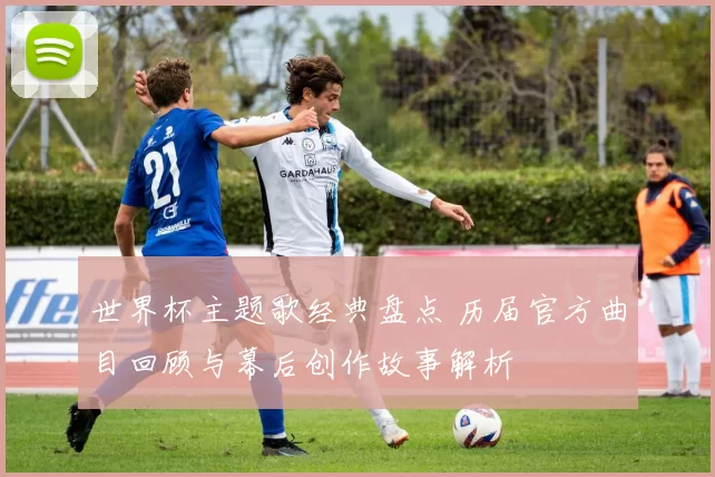 世界杯主题歌经典盘点 历届官方曲目回顾与幕后创作故事解析