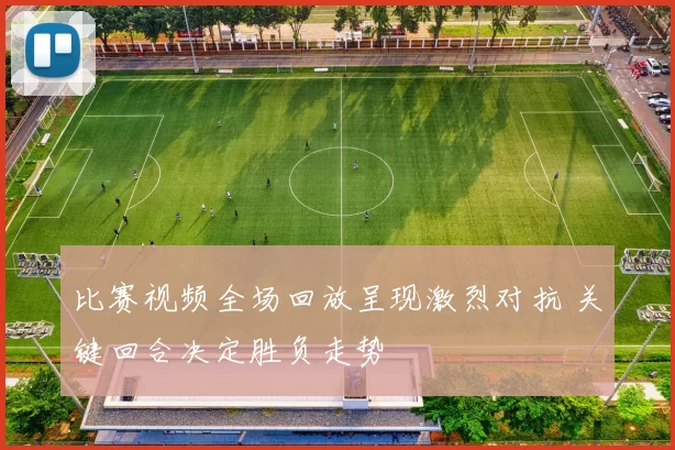 比赛视频全场回放呈现激烈对抗 关键回合决定胜负走势