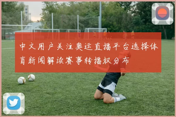 中文用户关注奥运直播平台选择体育新闻解读赛事转播权分布