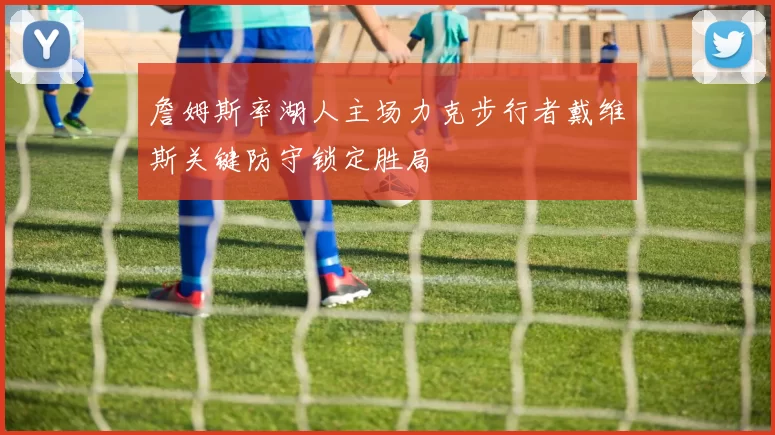 詹姆斯率湖人主场力克步行者戴维斯关键防守锁定胜局