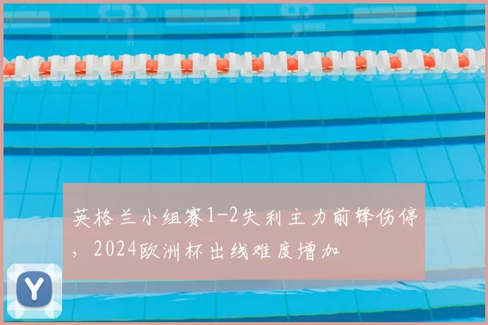 英格兰小组赛1-2失利主力前锋伤停,2024欧洲杯出线难度增加