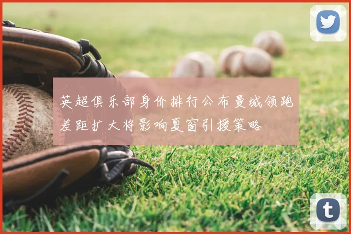 英超俱乐部身价排行公布曼城领跑差距扩大将影响夏窗引援策略