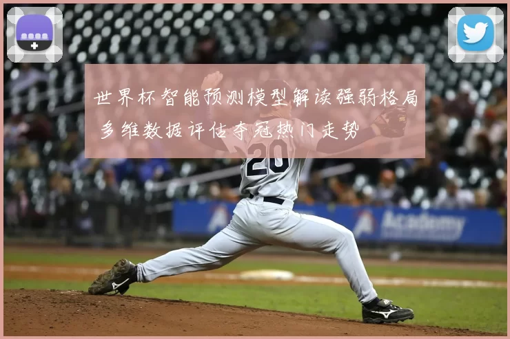 世界杯智能预测模型解读强弱格局 多维数据评估夺冠热门走势