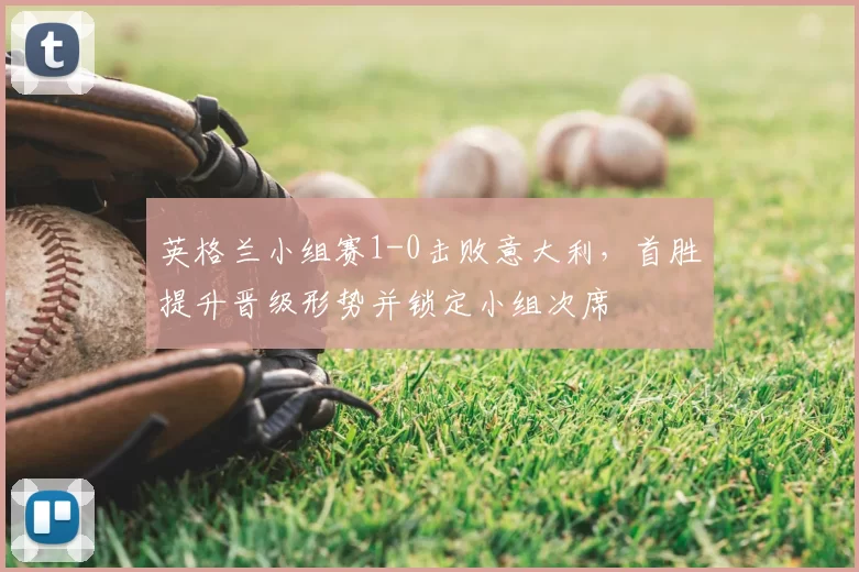 英格兰小组赛1-0击败意大利,首胜提升晋级形势并锁定小组次席