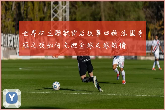 世界杯主题歌背后故事回顾 法国夺冠之夜如何点燃全球足球热情