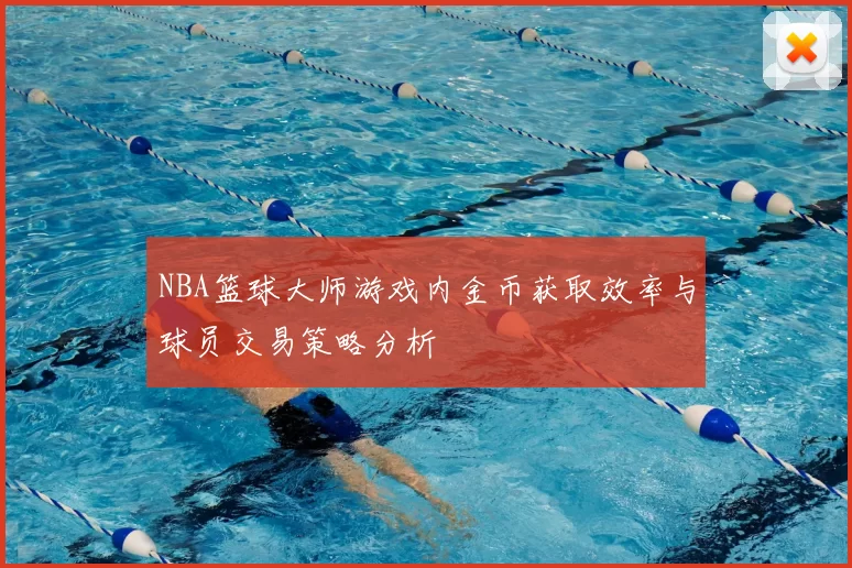 NBA篮球大师游戏内金币获取效率与球员交易策略分析
