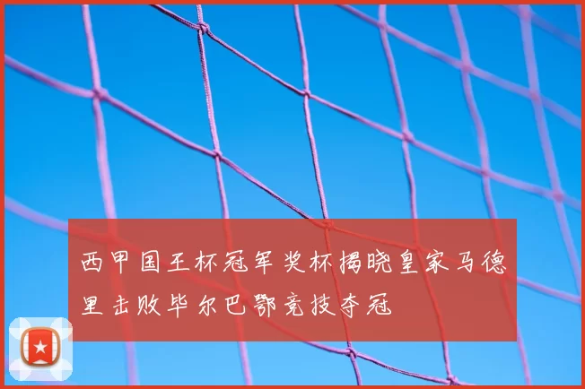 西甲国王杯冠军奖杯揭晓皇家马德里击败毕尔巴鄂竞技夺冠