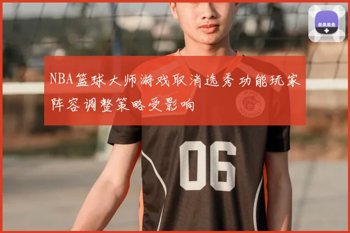 NBA篮球大师游戏取消选秀功能玩家阵容调整策略受影响