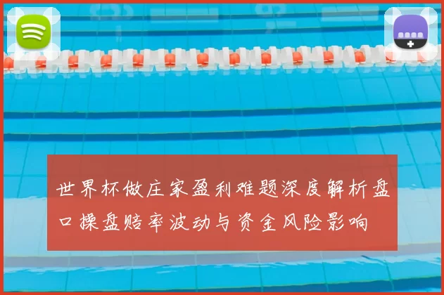 世界杯做庄家盈利难题深度解析盘口操盘赔率波动与资金风险影响