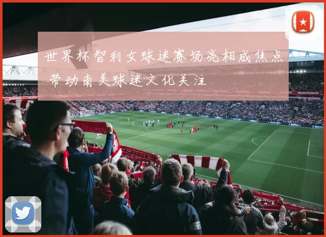 世界杯智利女球迷赛场亮相成焦点 带动南美球迷文化关注