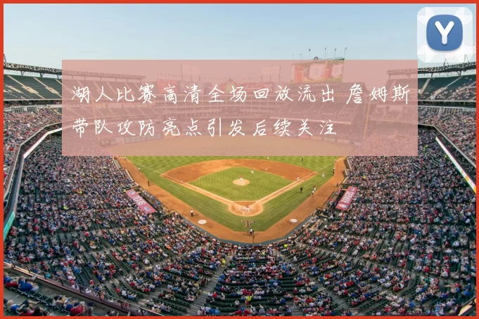 湖人比赛高清全场回放流出 詹姆斯带队攻防亮点引发后续关注