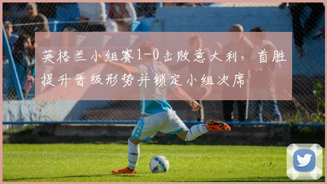 英格兰小组赛1-0击败意大利,首胜提升晋级形势并锁定小组次席